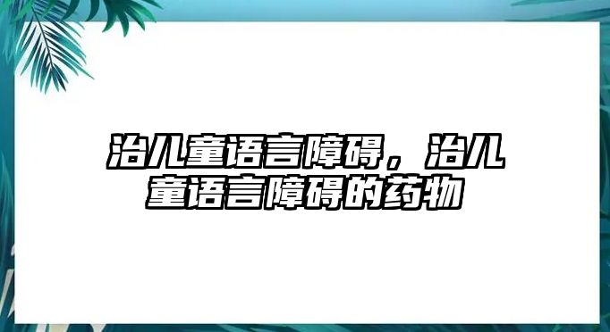 治兒童語言障礙，治兒童語言障礙的藥物