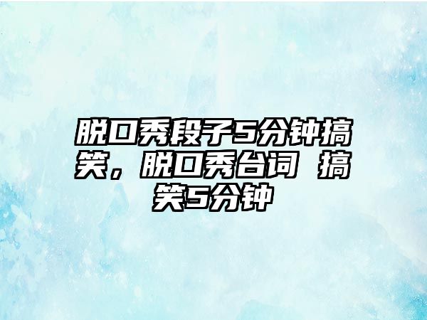 脫口秀段子5分鐘搞笑，脫口秀臺詞 搞笑5分鐘
