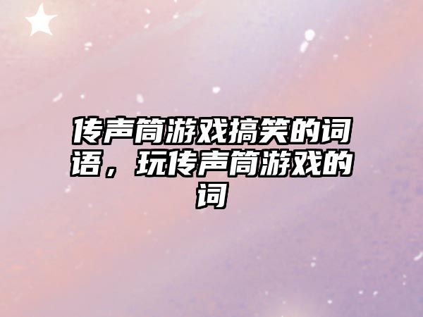 傳聲筒游戲搞笑的詞語，玩?zhèn)髀曂灿螒虻脑~