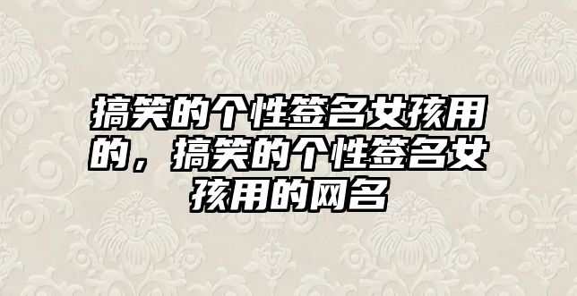 搞笑的個性簽名女孩用的，搞笑的個性簽名女孩用的網(wǎng)名