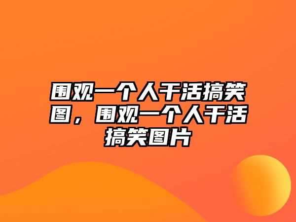 圍觀一個(gè)人干活搞笑圖，圍觀一個(gè)人干活搞笑圖片
