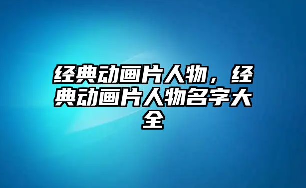 經(jīng)典動畫片人物，經(jīng)典動畫片人物名字大全