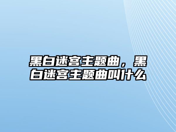 黑白迷宮主題曲，黑白迷宮主題曲叫什么