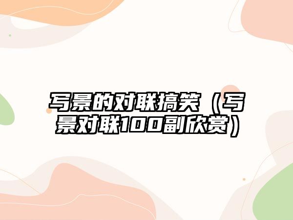 寫景的對聯(lián)搞笑（寫景對聯(lián)100副欣賞）