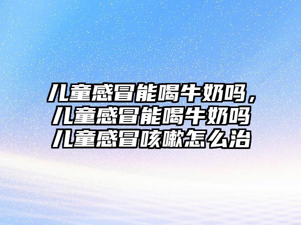 兒童感冒能喝牛奶嗎，兒童感冒能喝牛奶嗎兒童感冒咳嗽怎么治