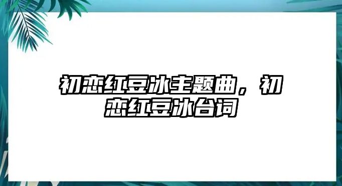 初戀紅豆冰主題曲，初戀紅豆冰臺詞