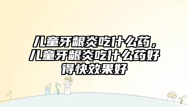 兒童牙齦炎吃什么藥，兒童牙齦炎吃什么藥好得快效果好