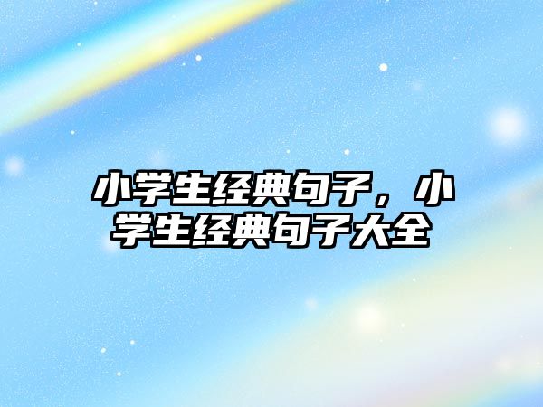 小學(xué)生經(jīng)典句子，小學(xué)生經(jīng)典句子大全