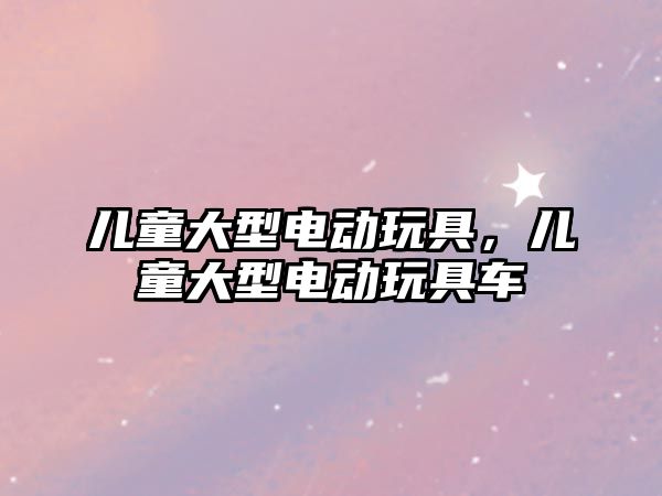 兒童大型電動玩具，兒童大型電動玩具車