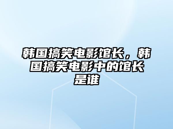 韓國搞笑電影館長，韓國搞笑電影中的館長是誰