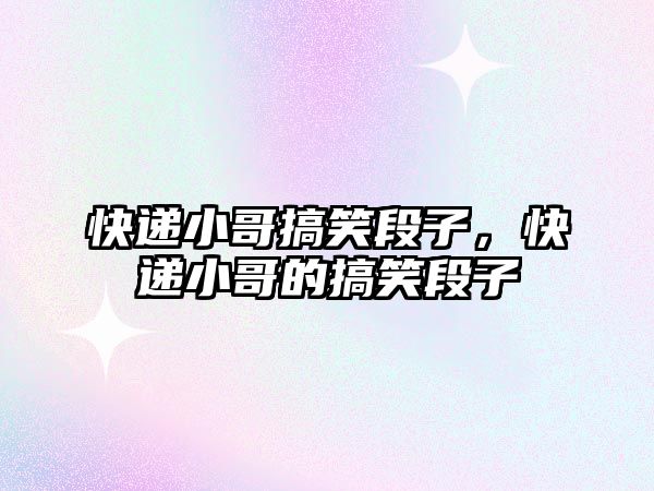 快遞小哥搞笑段子，快遞小哥的搞笑段子