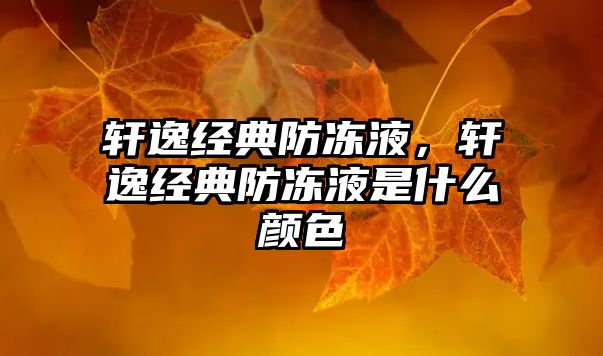 軒逸經(jīng)典防凍液，軒逸經(jīng)典防凍液是什么顏色