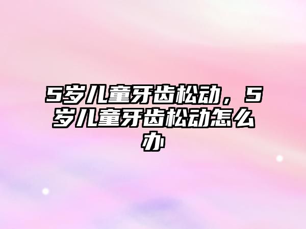 5歲兒童牙齒松動，5歲兒童牙齒松動怎么辦