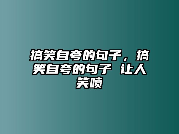 搞笑自夸的句子，搞笑自夸的句子 讓人笑噴