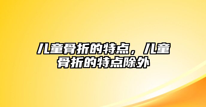 兒童骨折的特點(diǎn)，兒童骨折的特點(diǎn)除外