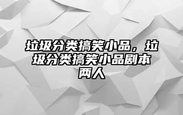 垃圾分類搞笑小品，垃圾分類搞笑小品劇本兩人