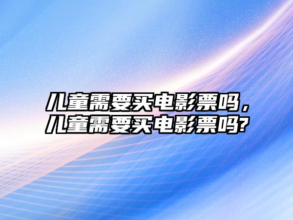 兒童需要買電影票嗎，兒童需要買電影票嗎?