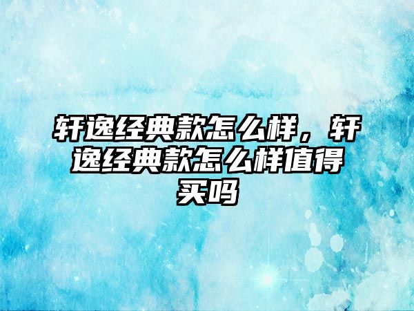 軒逸經(jīng)典款怎么樣，軒逸經(jīng)典款怎么樣值得買嗎