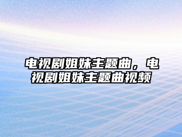電視劇姐妹主題曲，電視劇姐妹主題曲視頻